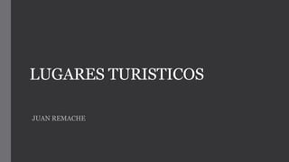 LUGARES TURISTICOS
JUAN REMACHE
 