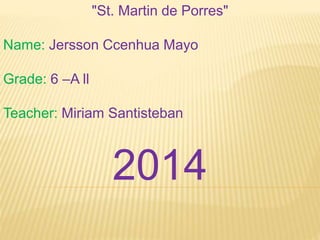 "St. Martin de Porres" 
Name: Jersson Ccenhua Mayo 
Grade: 6 –A ll 
Teacher: Miriam Santisteban 
2014 
 