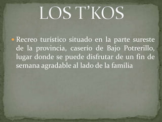  Recreo turístico situado en la parte sureste
de la provincia, caserío de Bajo Potrerillo,
lugar donde se puede disfrutar de un fin de
semana agradable al lado de la familia
 