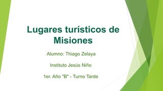 Lugares turísticos de
Misiones
aAlumno: Thiago Zelaya
Instituto Jesús Niño
1er. Año "B" - Turno Tarde
 