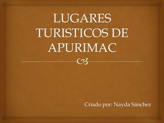 LUGARES TURISTICOS DE APURIMAC Criado por: Nayda Sánchez 