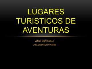 JENNY NINA PADILLA
VALENTINA SUYO AYAVIRI
LUGARES
TURISTICOS DE
AVENTURAS
 