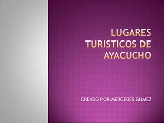 LUGARES  TURISTICOS DE AYACUCHO CREADO POR:MERCEDES GOMEZ 