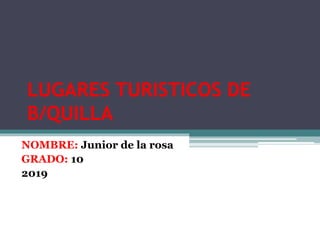 LUGARES TURISTICOS DE
B/QUILLA
NOMBRE: Junior de la rosa
GRADO: 10
2019
 