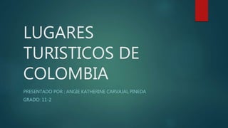 LUGARES
TURISTICOS DE
COLOMBIA
PRESENTADO POR : ANGIE KATHERINE CARVAJAL PINEDA
GRADO: 11-2
 