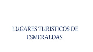 LUGARES TURISTICOS DE
ESMERALDAS.
 