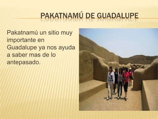 PAKATNAMÚ DE GUADALUPE
Pakatnamú un sitio muy
importante en
Guadalupe ya nos ayuda
a saber mas de lo
antepasado.
 