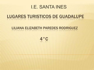 LUGARES TURISTICOS DE GUADALUPE
LILIANA ELIZABETH PAREDES RODRIGUEZ
4°C
I.E. SANTA INES
 