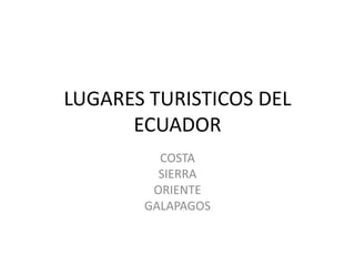 LUGARES TURISTICOS DEL
      ECUADOR
         COSTA
         SIERRA
        ORIENTE
       GALAPAGOS
 