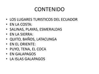 CONTENIDO
•   LOS LUGARES TURISTICOS DEL ECUADOR
•   EN LA COSTA:
•   SALINAS, PLAYAS, ESMERALDAS
•   EN LA SIERRA:
•   QU...