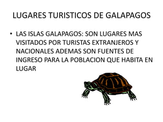 LUGARES TURISTICOS DE GALAPAGOS
• LAS ISLAS GALAPAGOS: SON LUGARES MAS
  VISITADOS POR TURISTAS EXTRANJEROS Y
  NACIONALES...