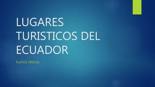 LUGARES
TURISTICOS DEL
ECUADOR
PLATOS TIPICOS
 
