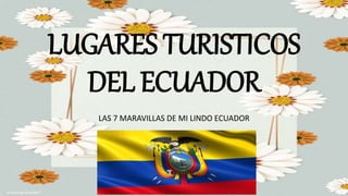 LUGARES TURISTICOS
DEL ECUADOR
LAS 7 MARAVILLAS DE MI LINDO ECUADOR
 