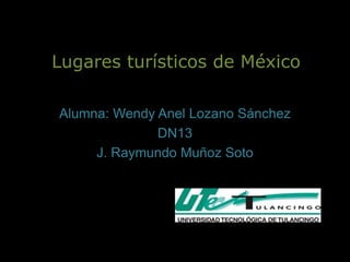 Lugares turísticos de México

Alumna: Wendy Anel Lozano Sánchez
              DN13
     J. Raymundo Muñoz Soto
 