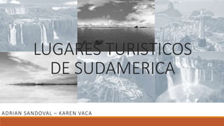 LUGARES TURISTICOS
DE SUDAMERICA
ADRIAN SANDOVAL – KAREN VACA
 