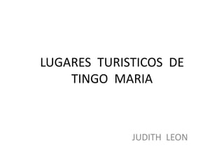 LUGARES  TURISTICOS  DE  TINGO  MARIA JUDITH  LEON 