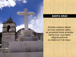 SANTA CRUZ 
Símbolo cristiano tallado 
en roca volcánica (sillar), 
se encuentra frente al templo 
Santa Cruz, cuya fiesta 
religiosa-patronal 
se celebra el 3 de mayo. 
 