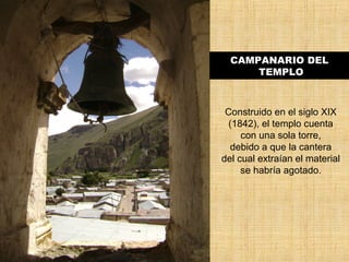CAMPANARIO DEL 
TEMPLO 
Construido en el siglo XIX 
(1842), el templo cuenta 
con una sola torre, 
debido a que la cantera 
del cual extraían el material 
se habría agotado. 
 
