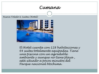 Cumana

Nueva Toledo & Suites (Hotel)




             El Hotel cuenta con 128 habitaciones y
             64 suites totalmente equipadas. Tiene
             una piscina con un agradable
             ambiente y aunque no tiene playa ,
             está situado a pocos minutos del
             Parque nacional Mochima.
 