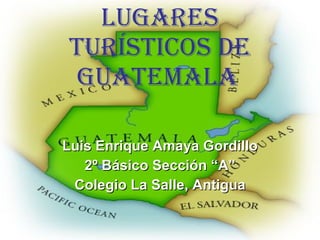 Lugares turísticos de Guatemala   Luis Enrique Amaya Gordillo 2 º Básico Sección “A” Colegio La Salle, Antigua 