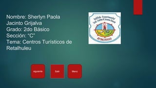 Nombre: Sherlyn Paola
Jacinto Grijalva
Grado: 2do Básico
Sección: “C”
Tema: Centros Turísticos de
Retalhuleu
siguiente MenúSalir
 