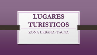 LUGARES
TURISTICOS
ZONA URBANA- TACNA
 