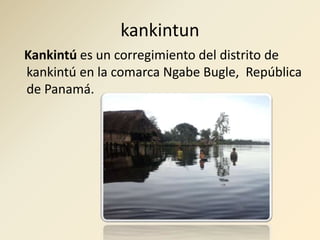 kankintun
Kankintú es un corregimiento del distrito de
kankintú en la comarca Ngabe Bugle, República
de Panamá.
 