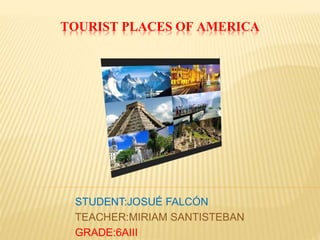 TOURIST PLACES OF AMERICA 
STUDENT:JOSUÉ FALCÓN 
TEACHER:MIRIAM SANTISTEBAN 
GRADE:6AIII 
 