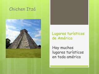 Lugares turísticos 
de América 
Hay muchos 
lugares turísticos 
en toda américa 
Chichen Itzá 
 