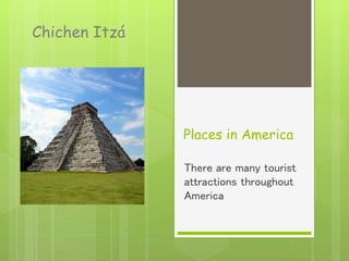 Places in America 
There are many tourist 
attractions throughout 
America 
Chichen Itzá 
 