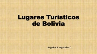 Lugares Turísticos
de Bolivia
Angelica A. Algarañaz C.
 
