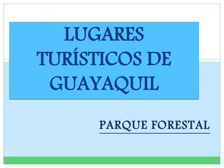 PARQUE FORESTAL
LUGARES
TURÍSTICOS DE
GUAYAQUIL
 