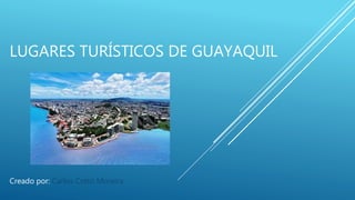 LUGARES TURÍSTICOS DE GUAYAQUIL
Creado por: Carlos Cotto Moreira
 