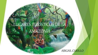ABIGAIL CURILLO
LUGARES TURÍSTICOS DE LA
AMAZONÍA
 