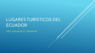 LUGARESTURÍSTICOS DEL
ECUADOR
ASPT. AGUAGALLO JONATHAN
 
