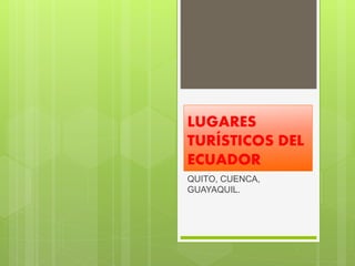 LUGARES
TURÍSTICOS DEL
ECUADOR
QUITO, CUENCA,
GUAYAQUIL.
 