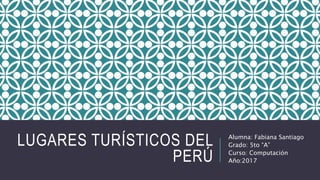 LUGARES TURÍSTICOS DEL
PERÚ
Alumna: Fabiana Santiago
Grado: 5to “A”
Curso: Computación
Año:2017
 