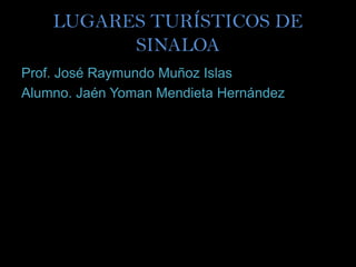 LUGARES TURÍSTICOS DE
          SINALOA
Prof. José Raymundo Muñoz Islas
Alumno. Jaén Yoman Mendieta Hernández
 