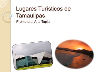 Lugares Turísticos de
Tamaulipas
Promotora: Ana Tapia
 