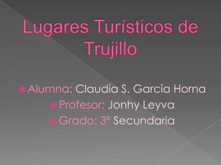 Lugares Turísticos de Trujillo Alumna: Claudia S. García Horna Profesor:Jonhy Leyva Grado: 3º Secundaria 