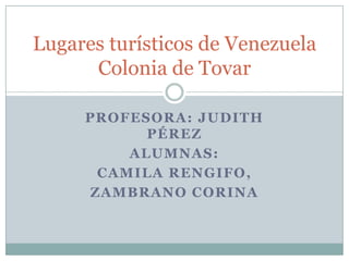 Lugares turísticos de Venezuela
      Colonia de Tovar

     PROFESORA: JUDITH
           PÉREZ
         ALUMNAS:
      CAMILA RENGIFO,
     ZAMBRANO CORINA
 