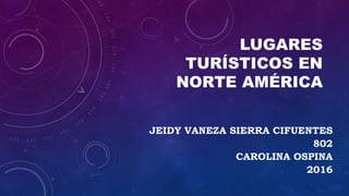 LUGARES
TURÍSTICOS EN
NORTE AMÉRICA
JEIDY VANEZA SIERRA CIFUENTES
802
CAROLINA OSPINA
2016
 