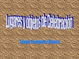 Lugares y objetos de Celebración Sergio Fernández Blanco 