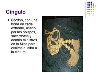 Cíngulo Cordón, con una borla en cada extremo, usado por los obispos, sacerdotes y demás ministros en la Misa para ceñirse el alba a la cintura. 