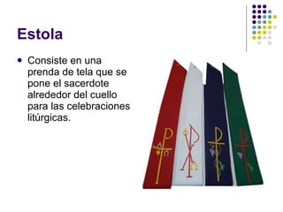 Estola Consiste en una prenda de tela que se pone el sacerdote alrededor del cuello para las celebraciones litúrgicas.  