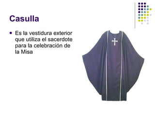Casulla Es la vestidura exterior que utiliza el sacerdote para la celebración de la Misa 