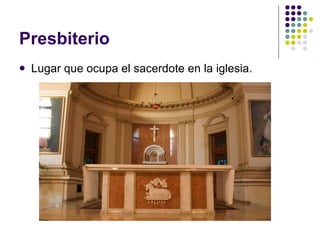 Presbiterio Lugar que ocupa el sacerdote en la iglesia. 