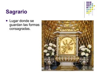 Sagrario Lugar donde se guardan las formas consagradas. 