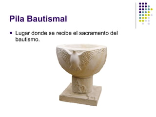 Pila Bautismal Lugar donde se recibe el sacramento del bautismo. 