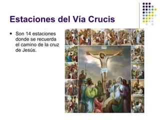 Estaciones del Vía Crucis Son 14 estaciones donde se recuerda el camino de la cruz de Jesús. 